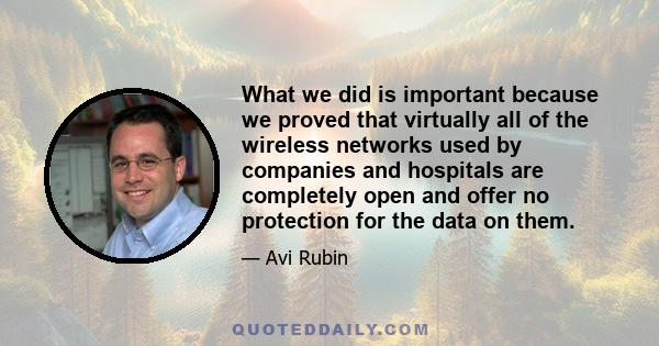 What we did is important because we proved that virtually all of the wireless networks used by companies and hospitals are completely open and offer no protection for the data on them.