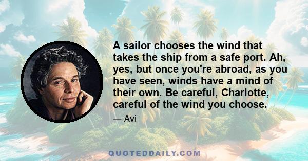 A sailor chooses the wind that takes the ship from a safe port. Ah, yes, but once you're abroad, as you have seen, winds have a mind of their own. Be careful, Charlotte, careful of the wind you choose.