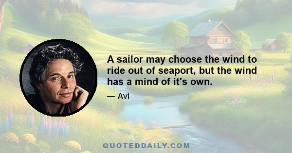 A sailor may choose the wind to ride out of seaport, but the wind has a mind of it's own.