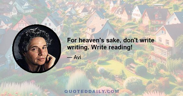 For heaven's sake, don't write writing. Write reading!