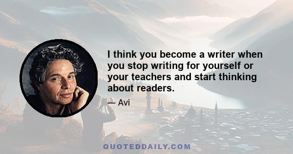 I think you become a writer when you stop writing for yourself or your teachers and start thinking about readers.