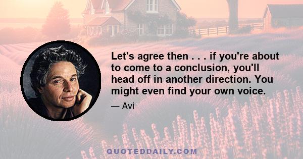 Let's agree then . . . if you're about to come to a conclusion, you'll head off in another direction. You might even find your own voice.