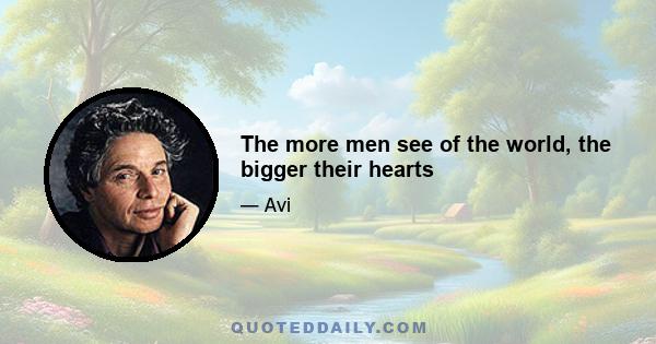 The more men see of the world, the bigger their hearts