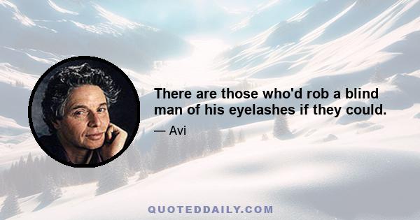 There are those who'd rob a blind man of his eyelashes if they could.