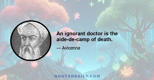 An ignorant doctor is the aide-de-camp of death.