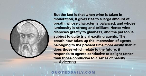 But the fact is that when wine is taken in moderation, it gives rise to a large amount of breath, whose character is balanced, and whose luminosity is strong and brilliant. Hence wine disposes greatly to gladness, and