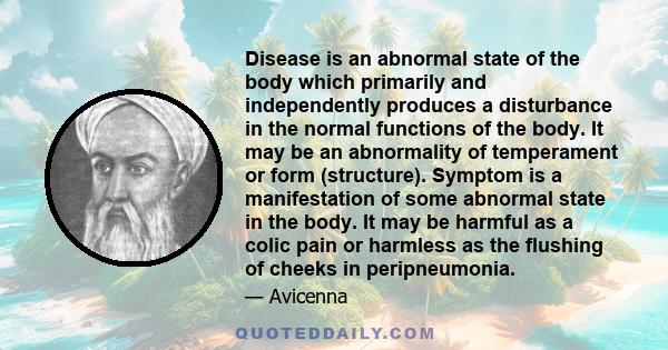 Disease is an abnormal state of the body which primarily and independently produces a disturbance in the normal functions of the body. It may be an abnormality of temperament or form (structure). Symptom is a