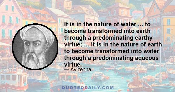 It is in the nature of water ... to become transformed into earth through a predominating earthy virtue; ... it is in the nature of earth to become transformed into water through a predominating aqueous virtue.