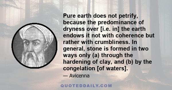 Pure earth does not petrify, because the predominance of dryness over [i.e. in] the earth endows it not with coherence but rather with crumbliness. In general, stone is formed in two ways only (a) through the hardening