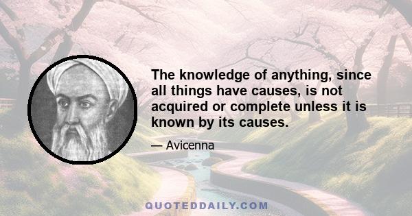 The knowledge of anything, since all things have causes, is not acquired or complete unless it is known by its causes.