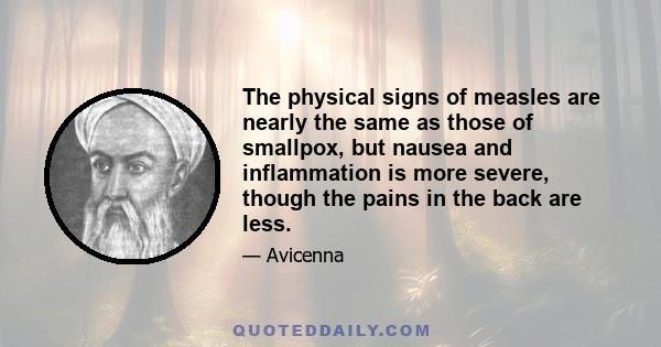 The physical signs of measles are nearly the same as those of smallpox, but nausea and inflammation is more severe, though the pains in the back are less.