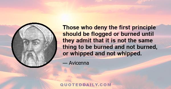 Those who deny the first principle should be flogged or burned until they admit that it is not the same thing to be burned and not burned, or whipped and not whipped.