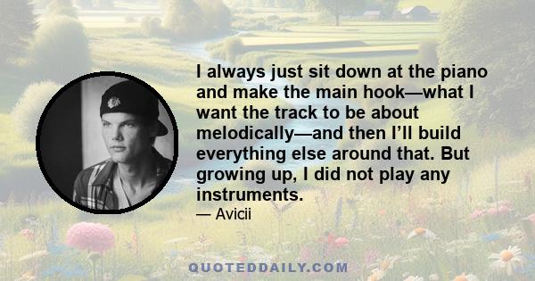 I always just sit down at the piano and make the main hook—what I want the track to be about melodically—and then I’ll build everything else around that. But growing up, I did not play any instruments.