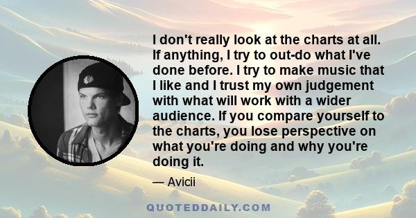 I don't really look at the charts at all. If anything, I try to out-do what I've done before. I try to make music that I like and I trust my own judgement with what will work with a wider audience. If you compare