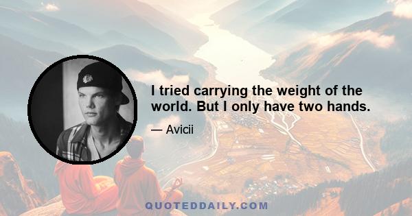 I tried carrying the weight of the world. But I only have two hands.