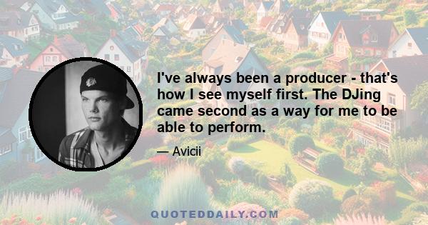 I've always been a producer - that's how I see myself first. The DJing came second as a way for me to be able to perform.