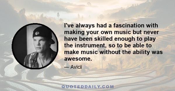 I've always had a fascination with making your own music but never have been skilled enough to play the instrument, so to be able to make music without the ability was awesome.