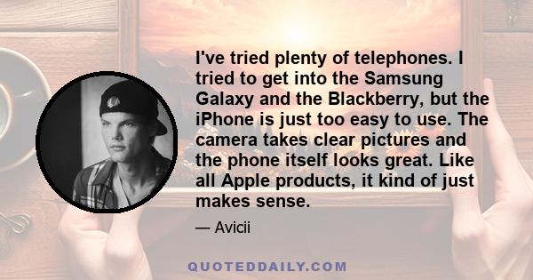 I've tried plenty of telephones. I tried to get into the Samsung Galaxy and the Blackberry, but the iPhone is just too easy to use. The camera takes clear pictures and the phone itself looks great. Like all Apple