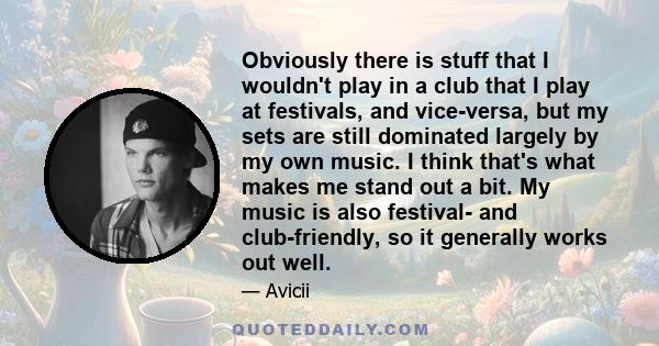 Obviously there is stuff that I wouldn't play in a club that I play at festivals, and vice-versa, but my sets are still dominated largely by my own music. I think that's what makes me stand out a bit. My music is also