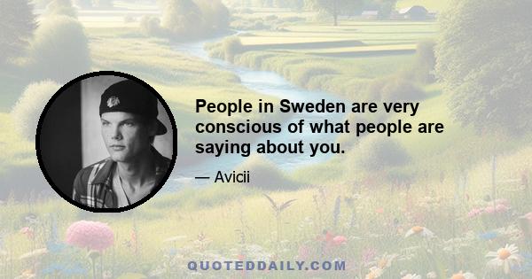 People in Sweden are very conscious of what people are saying about you.