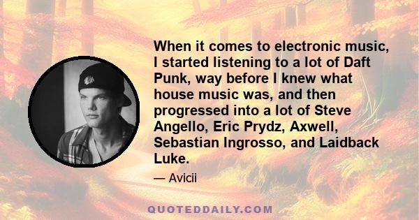 When it comes to electronic music, I started listening to a lot of Daft Punk, way before I knew what house music was, and then progressed into a lot of Steve Angello, Eric Prydz, Axwell, Sebastian Ingrosso, and Laidback 