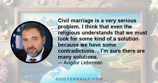 Civil marriage is a very serious problem. I think that even the religious understands that we must look for some kind of a solution because we have some contradictions. . I'm sure there are many solutions.