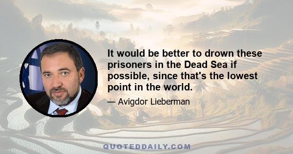 It would be better to drown these prisoners in the Dead Sea if possible, since that's the lowest point in the world.