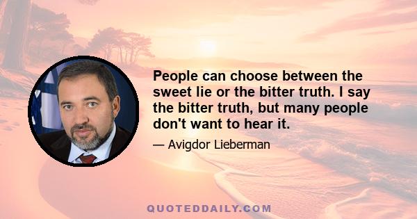 People can choose between the sweet lie or the bitter truth. I say the bitter truth, but many people don't want to hear it.