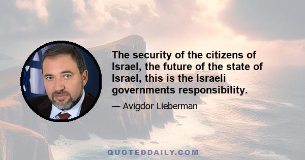 The security of the citizens of Israel, the future of the state of Israel, this is the Israeli governments responsibility.