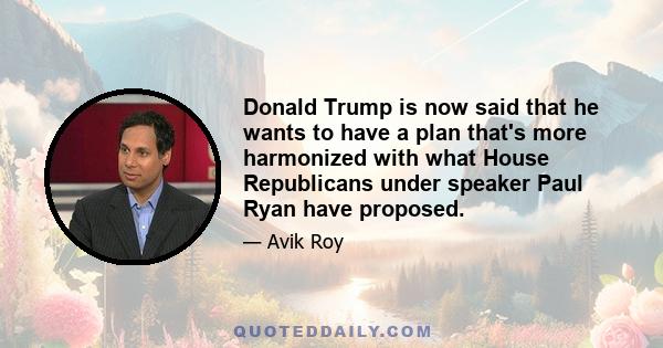 Donald Trump is now said that he wants to have a plan that's more harmonized with what House Republicans under speaker Paul Ryan have proposed.