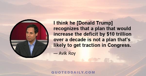 I think he [Donald Trump] recognizes that a plan that would increase the deficit by $10 trillion over a decade is not a plan that's likely to get traction in Congress.