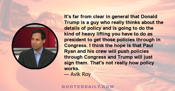 It's far from clear in general that Donald Trump is a guy who really thinks about the details of policy and is going to do the kind of heavy lifting you have to do as president to get those policies through in Congress. 