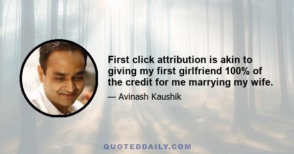 First click attribution is akin to giving my first girlfriend 100% of the credit for me marrying my wife.