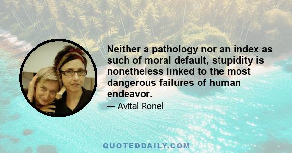 Neither a pathology nor an index as such of moral default, stupidity is nonetheless linked to the most dangerous failures of human endeavor.