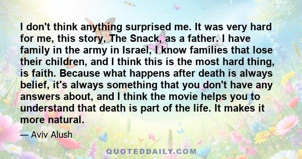 I don't think anything surprised me. It was very hard for me, this story, The Snack, as a father. I have family in the army in Israel, I know families that lose their children, and I think this is the most hard thing,