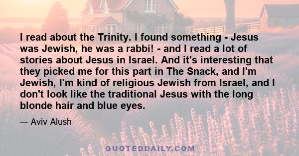 I read about the Trinity. I found something - Jesus was Jewish, he was a rabbi! - and I read a lot of stories about Jesus in Israel. And it's interesting that they picked me for this part in The Snack, and I'm Jewish,