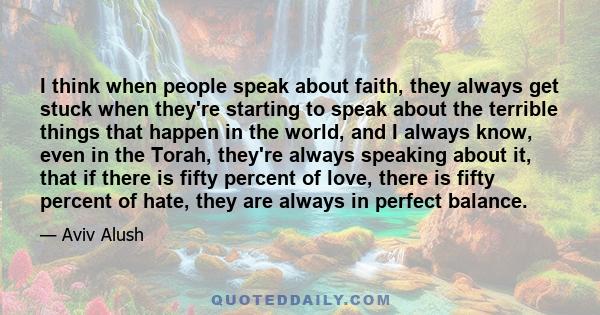 I think when people speak about faith, they always get stuck when they're starting to speak about the terrible things that happen in the world, and I always know, even in the Torah, they're always speaking about it,