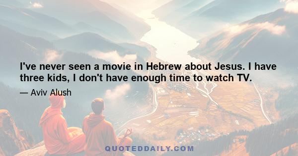 I've never seen a movie in Hebrew about Jesus. I have three kids, I don't have enough time to watch TV.