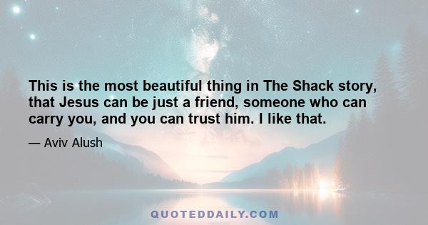 This is the most beautiful thing in The Shack story, that Jesus can be just a friend, someone who can carry you, and you can trust him. I like that.