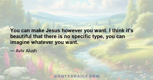 You can make Jesus however you want. I think it's beautiful that there is no specific type, you can imagine whatever you want.