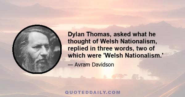 Dylan Thomas, asked what he thought of Welsh Nationalism, replied in three words, two of which were 'Welsh Nationalism.'