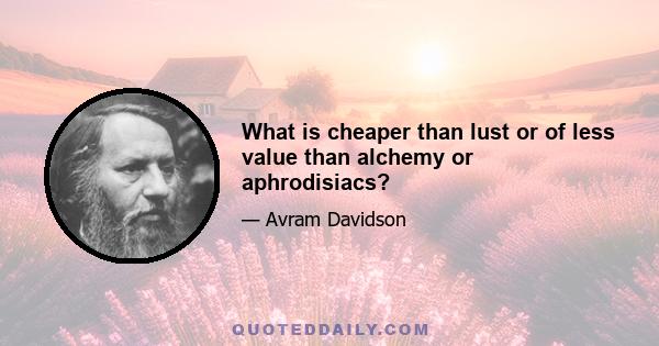 What is cheaper than lust or of less value than alchemy or aphrodisiacs?