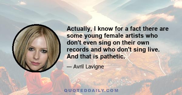 Actually, I know for a fact there are some young female artists who don't even sing on their own records and who don't sing live. And that is pathetic.