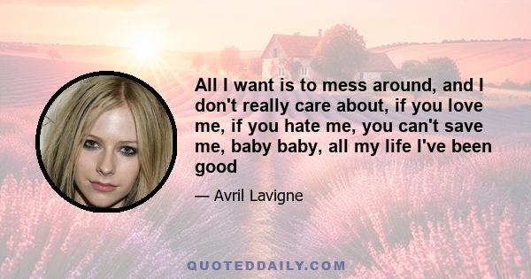 All I want is to mess around, and I don't really care about, if you love me, if you hate me, you can't save me, baby baby, all my life I've been good