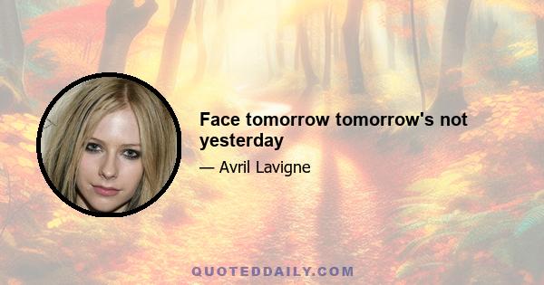 Face tomorrow tomorrow's not yesterday