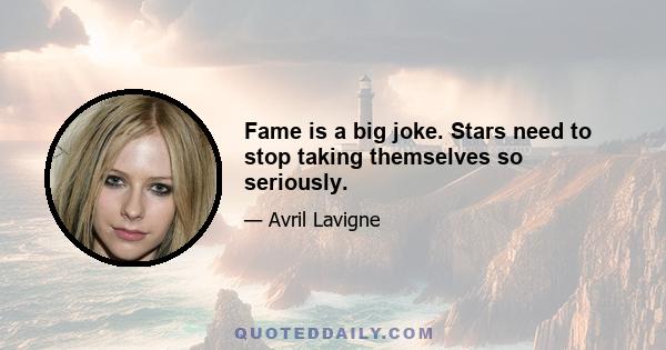 Fame is a big joke. Stars need to stop taking themselves so seriously.