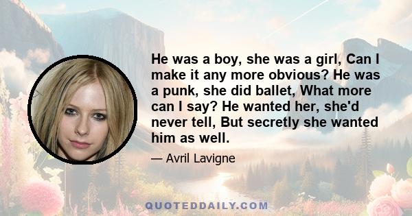 He was a boy, she was a girl, Can I make it any more obvious? He was a punk, she did ballet, What more can I say? He wanted her, she'd never tell, But secretly she wanted him as well.