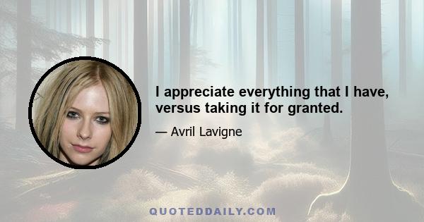 I appreciate everything that I have, versus taking it for granted.