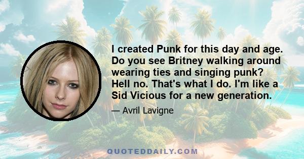 I created Punk for this day and age. Do you see Britney walking around wearing ties and singing punk? Hell no. That's what I do. I'm like a Sid Vicious for a new generation.