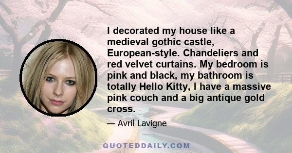 I decorated my house like a medieval gothic castle, European-style. Chandeliers and red velvet curtains. My bedroom is pink and black, my bathroom is totally Hello Kitty, I have a massive pink couch and a big antique